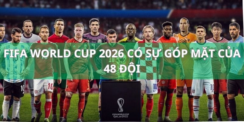 FIFA World Cup 2026 dự là sẽ có sự góp mặt của 48 đội