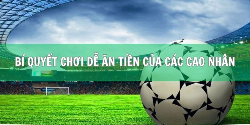 Bỏ túi bí quyết chơi dễ ăn tiền của các cao nhân